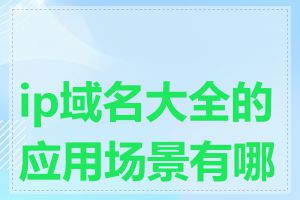 ip域名大全的应用场景有哪些
