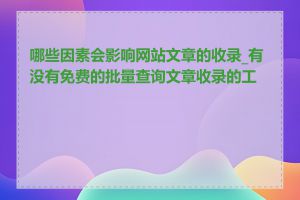 哪些因素会影响网站文章的收录_有没有免费的批量查询文章收录的工具