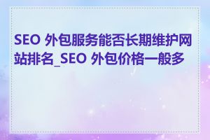SEO 外包服务能否长期维护网站排名_SEO 外包价格一般多少