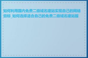 如何利用国内免费二级域名建站实现自己的网络目标_如何选择适合自己的免费二级域名建站服务