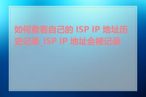 如何查看自己的 ISP IP 地址历史记录_ISP IP 地址会被记录吗