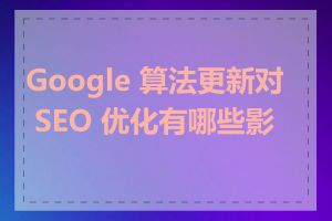 Google 算法更新对 SEO 优化有哪些影响