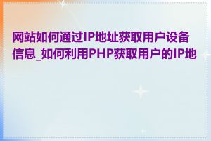 网站如何通过IP地址获取用户设备信息_如何利用PHP获取用户的IP地址