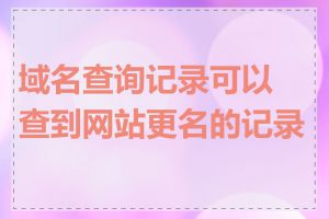 域名查询记录可以查到网站更名的记录吗