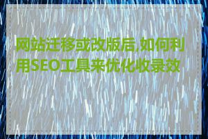 网站迁移或改版后,如何利用SEO工具来优化收录效果
