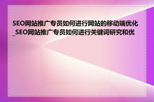 SEO网站推广专员如何进行网站的移动端优化_SEO网站推广专员如何进行关键词研究和优化