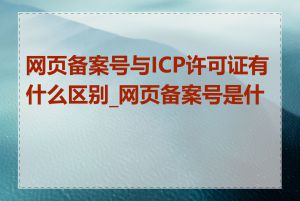 网页备案号与ICP许可证有什么区别_网页备案号是什么