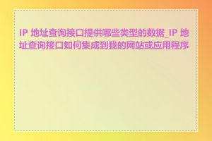 IP 地址查询接口提供哪些类型的数据_IP 地址查询接口如何集成到我的网站或应用程序中