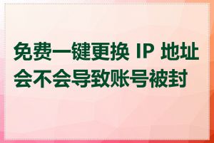 免费一键更换 IP 地址会不会导致账号被封禁