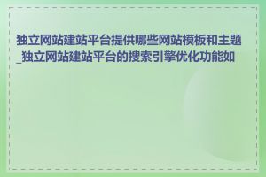 独立网站建站平台提供哪些网站模板和主题_独立网站建站平台的搜索引擎优化功能如何