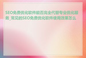 SEO免费优化软件能否完全代替专业优化服务_常见的SEO免费优化软件使用效果怎么样