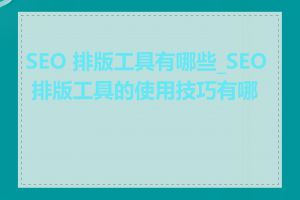 SEO 排版工具有哪些_SEO 排版工具的使用技巧有哪些