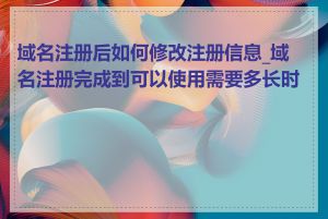 域名注册后如何修改注册信息_域名注册完成到可以使用需要多长时间
