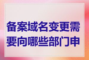 备案域名变更需要向哪些部门申请