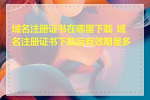 域名注册证书在哪里下载_域名注册证书下载后有效期是多久