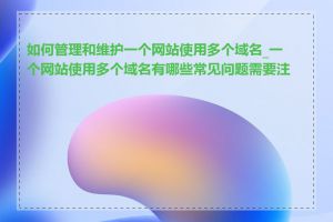 如何管理和维护一个网站使用多个域名_一个网站使用多个域名有哪些常见问题需要注意