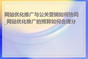 网站优化推广与公关营销如何协同_网站优化推广的预算如何合理分配