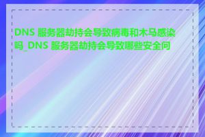 DNS 服务器劫持会导致病毒和木马感染吗_DNS 服务器劫持会导致哪些安全问题