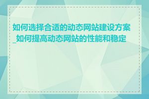 如何选择合适的动态网站建设方案_如何提高动态网站的性能和稳定性
