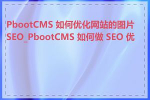 PbootCMS 如何优化网站的图片 SEO_PbootCMS 如何做 SEO 优化