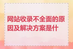网站收录不全面的原因及解决方案是什么