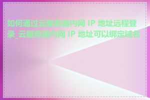 如何通过云服务器内网 IP 地址远程登录_云服务器内网 IP 地址可以绑定域名吗