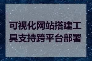 可视化网站搭建工具支持跨平台部署吗