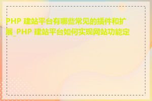 PHP 建站平台有哪些常见的插件和扩展_PHP 建站平台如何实现网站功能定制
