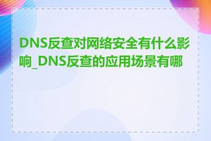 DNS反查对网络安全有什么影响_DNS反查的应用场景有哪些