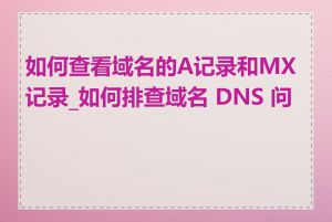 如何查看域名的A记录和MX记录_如何排查域名 DNS 问题