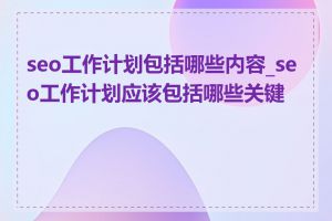 seo工作计划包括哪些内容_seo工作计划应该包括哪些关键点