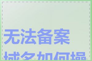 无法备案域名如何操作