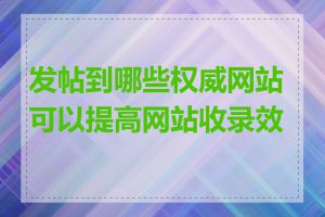发帖到哪些权威网站可以提高网站收录效果