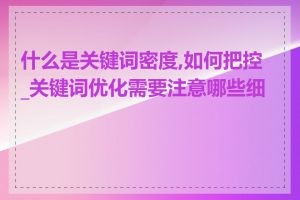 什么是关键词密度,如何把控_关键词优化需要注意哪些细节
