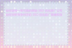 如何选择一家可靠的网站 SEO 优化推广公司_如何分析竞争对手的 SEO 优化推广策略和效果