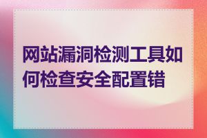 网站漏洞检测工具如何检查安全配置错误