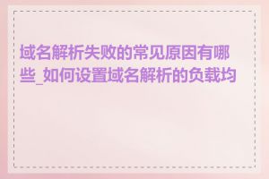 域名解析失败的常见原因有哪些_如何设置域名解析的负载均衡
