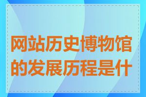 网站历史博物馆的发展历程是什么
