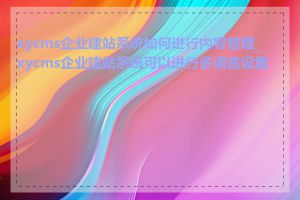 xycms企业建站系统如何进行内容管理_xycms企业建站系统可以进行多语言设置吗