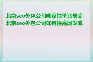 北京seo外包公司哪家性价比最高_北京seo外包公司如何提高网站流量