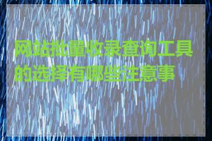 网站批量收录查询工具的选择有哪些注意事项