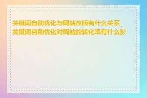 关键词自助优化与网站改版有什么关系_关键词自助优化对网站的转化率有什么影响