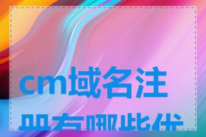 cm域名注册有哪些优势