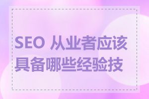 SEO 从业者应该具备哪些经验技能