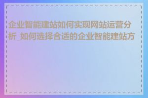 企业智能建站如何实现网站运营分析_如何选择合适的企业智能建站方案