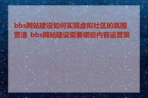 bbs网站建设如何实现虚拟社区的氛围营造_bbs网站建设需要哪些内容运营策略
