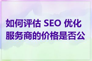 如何评估 SEO 优化服务商的价格是否公道