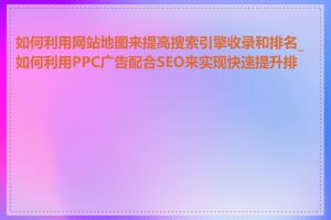 如何利用网站地图来提高搜索引擎收录和排名_如何利用PPC广告配合SEO来实现快速提升排名