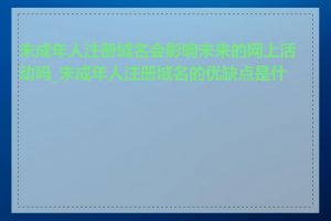 未成年人注册域名会影响未来的网上活动吗_未成年人注册域名的优缺点是什么