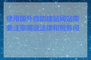 使用国外自助建站网站需要注意哪些法律和税务问题